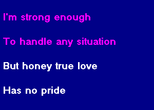 But honey true love

Has no pride