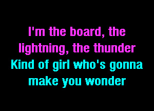 I'm the board, the
lightning, the thunder
Kind of girl who's gonna
make you wonder