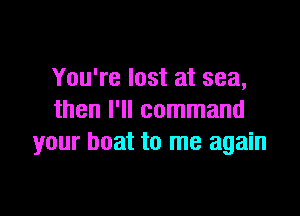 You're lost at sea,

then I'll command
your boat to me again