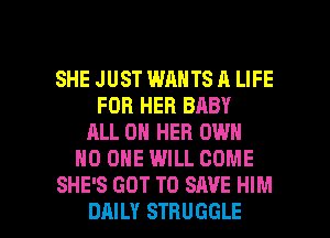 SHE JUST WANTS A LIFE
FOR HER BABY
ALL ON HER OWN
NO ONE WILL COME
SHE'S GOT TO SAVE HIM

DAILY STRUGGLE l