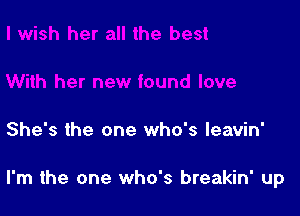 She's the one who's leavin'

I'm the one who's breakin' up