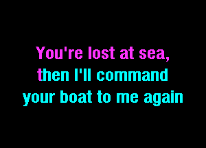 You're lost at sea,

then I'll command
your boat to me again