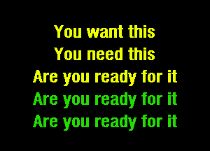 You want this
You need this

Are you ready for it
Are you ready for it
Are you ready for it