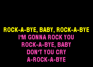 ROCK-A-BYE, BABY, ROCK-A-BYE
I'M GONNA ROCK YOU
ROCK-A-BYE, BABY
DON'T YOU CRY
A-ROCK-A-BYE