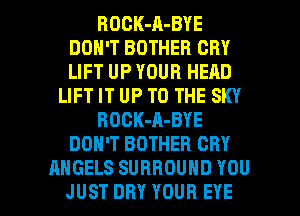 ROCK-A-BYE
DON'T BOTHER CRY
UFTUPYOURHEAD

UFTITUPTOTHESKY

ROCK-A-BYE

DON'T BDTHER CRY
AHGELSSURROUNDYOU

JUST DRY YOUR EYE l
