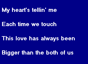 My heart's tellin' me

Each time we touch

This love has always been

Bigger than the both of us