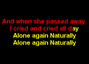 And when she passed away
I cried and cried all day
Alone again Naturally
Alone again Naturally