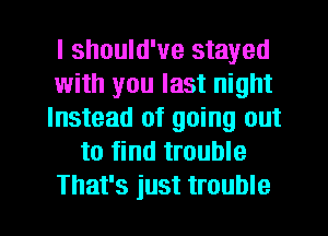 I should've stayed
with you last night
Instead of going out
to find trouble

That's just trouble I