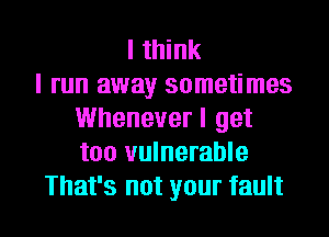 I think
I run away sometimes
Whenever I get
too vulnerable

That's not your fault I