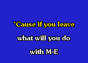 'Cause if you leave

what will you do

with M-E