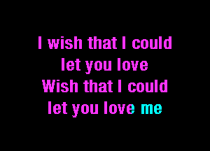 I wish that I could
let you love

Wish that I could
let you love me