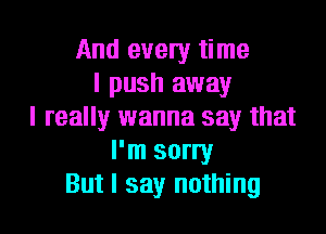 And every time
I push away

I really wanna say that
I'm sorry
But I say nothing