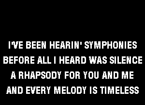 I'VE BEEN HEARIH' SYMPHOHIES
BEFORE ALL I HEARD WAS SILENCE
A RHAPSODY FOR YOU AND ME
AND EVERY MELODY IS TIMELESS