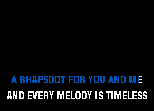 A RHAPSODY FOR YOU AND ME
AND EVERY MELODY IS TIMELESS