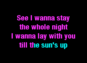 See I wanna stay
the whole night

I wanna lay with you
till the sun's up