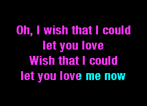 Oh, I wish that I could
let you love

Wish that I could
let you love me now