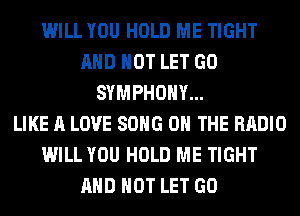 WILL YOU HOLD ME TIGHT
AND NOT LET GO
SYMPHONY...

LIKE A LOVE SONG ON THE RADIO
WILL YOU HOLD ME TIGHT
AND NOT LET GO