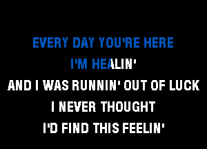 EVERY DAY YOU'RE HERE
I'M HEALIH'
AND I WAS RUHHIH' OUT OF LUCK
I NEVER THOUGHT
I'D FIHD THIS FEELIH'