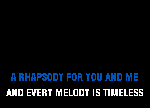 A RHAPSODY FOR YOU AND ME
AND EVERY MELODY IS TIMELESS