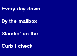 Every day down

By the mailbox
Standin' on the

Curb I check