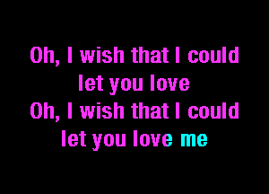 Oh, I wish that I could
let you love

Oh, I wish that I could
let you love me