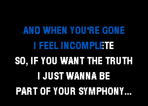 AND WHEN YOU'RE GONE
I FEEL INCOMPLETE
SO, IF YOU WANT THE TRUTH
I JUST WANNA BE
PART OF YOUR SYMPHONY...