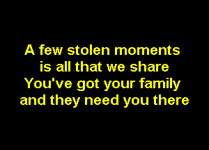 A few stolen moments
is all that we share

You've got your family
and they need you there
