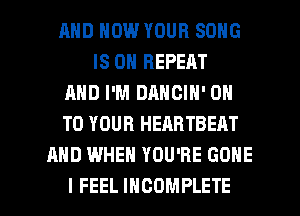AND HOW YOUR SONG
IS ON REPEAT
AND I'M DANGIN' ON
TO YOUR HEARTBEM
AND WHEN YOU'RE GONE

I FEEL INCOMPLETE l