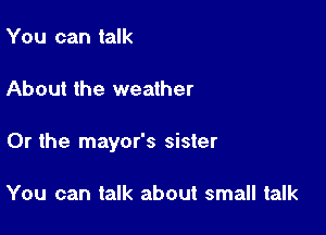You can talk

About the weather

Or the mayor's sister

You can talk about small talk