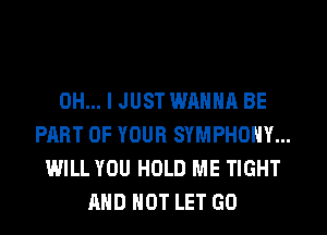 OH... I JUST WANNA BE
PART OF YOUR SYMPHONY...
WILL YOU HOLD ME TIGHT
AND NOT LET GO