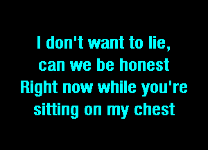 I don't want to lie,
can we be honest

Right now while you're
sitting on my chest