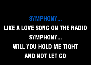 SYMPHONY...
LIKE A LOVE SONG ON THE RADIO
SYMPHONY...
WILL YOU HOLD ME TIGHT
AND NOT LET GO