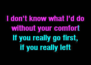 I don't know what I'd do
without your comfort
If you really go first,

if you really left