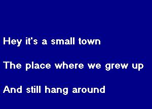 Hey it's a small town

The place where we grew up

And still hang around