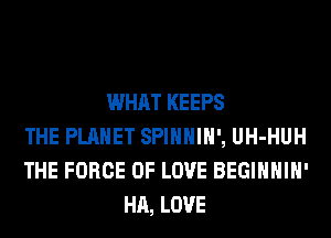 WHAT KEEPS
THE PLANET SPIHHIH', UH-HUH
THE FORCE OF LOVE BEGIHHIH'
HA, LOVE