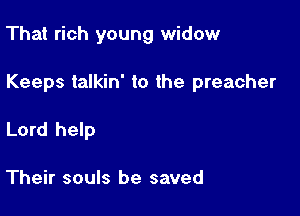 That rich young widow

Keeps talkin' to the preacher

Lord help

Their souls be saved