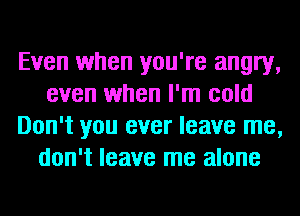 Even when you're angry,
even when I'm cold
Don't you ever leave me,
don't leave me alone