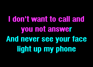 I don't want to call and
you not answer
And never see your face
light up my phone