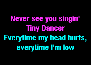 Never see you singin'
Tiny Dancer
Everytime my head hurts,
everytime I'm low