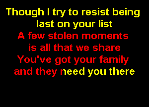 Though I try to resist being
last on your list
A few stolen moments
is all that we share
You've got your family
and they need you there