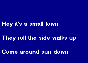 Hey it's a small town

They roll the side walks up

Come around sun down