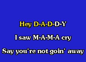 Hey D-A-D-D-Y
lsaw M-A-M-A cry

Say you're not goin' away