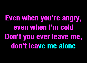 Even when you're angry,
even when I'm cold
Don't you ever leave me,
don't leave me alone
