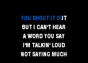 YOU SHOUT IT OUT
BUTI CAN'T HEAR

A WORD YOU SAY
I'M TALKIN' LOUD
NOT SAYING MUCH