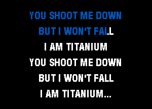 YOU SHOOT ME DOWN
BUT I WON'T FALL
I AM TITANIUM
YOU SHOOT ME DOWN
BUT I WON'T FALL

I AM TITANIUM... l