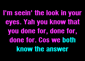 I'm seein' the look in your
eyes. Yah you know that
you done for, done for,
done for. Cos we both
know the answer