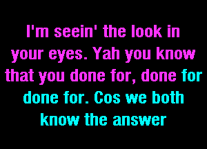 I'm seein' the look in
your eyes. Yah you know
that you done for, done for
done for. Cos we both
know the answer