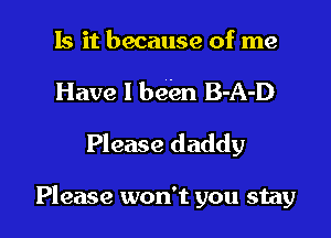 Is it because of me
Have 1 been B-A-D
Please daddy

Please won't you stay