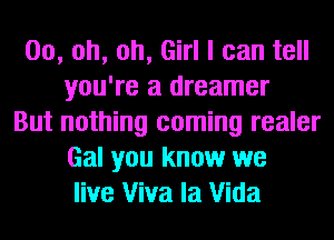 00, oh, oh, Girl I can tell
you're a dreamer
But nothing coming realer
Gal you know we
live Viva la Vida