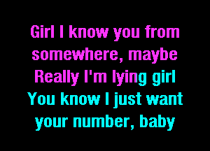 Girl I know you from
somewhere, maybe

Really I'm lying girl

You know I just want

your number, baby I